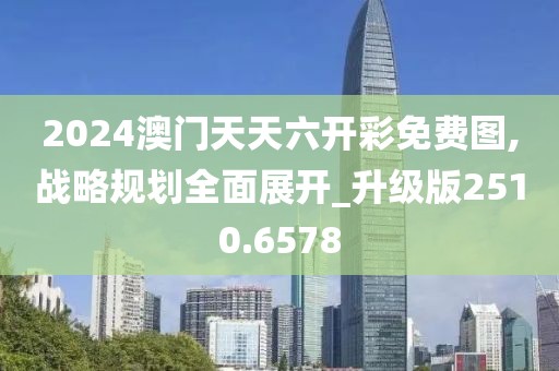 2024澳门天天六开彩免费图,战略规划全面展开_升级版2510.6578