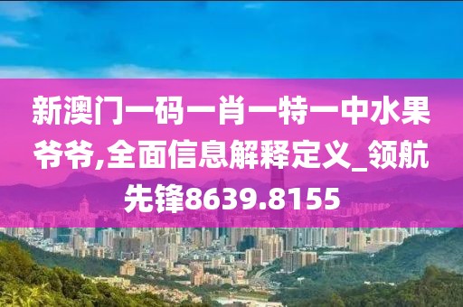 新澳门一码一肖一特一中水果爷爷,全面信息解释定义_领航先锋8639.8155