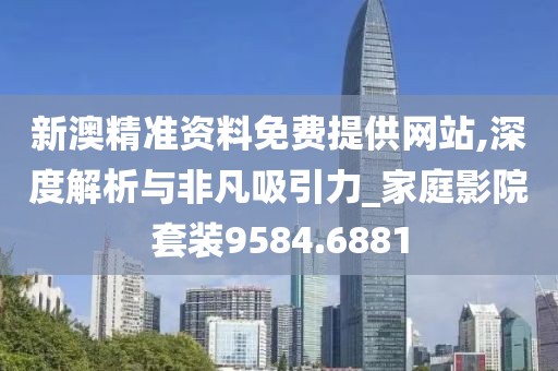 新澳精准资料免费提供网站,深度解析与非凡吸引力_家庭影院套装9584.6881
