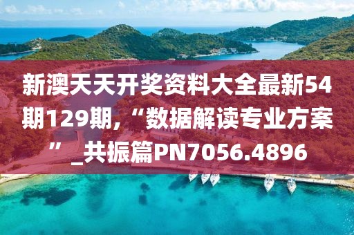 新澳天天开奖资料大全最新54期129期,“数据解读专业方案”_共振篇PN7056.4896