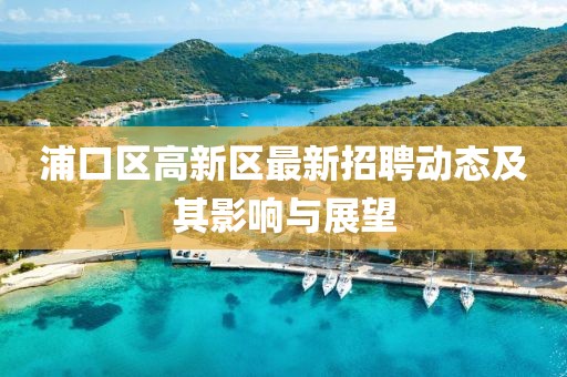浦口区高新区最新招聘动态及其影响与展望
