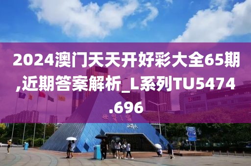 2024澳门天天开好彩大全65期,近期答案解析_L系列TU5474.696
