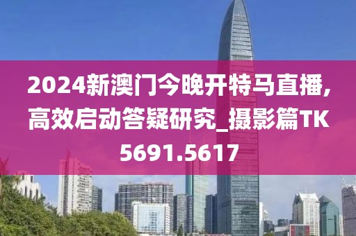 2024新澳门今晚开特马直播,高效启动答疑研究_摄影篇TK5691.5617