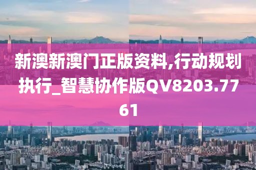 新澳新澳门正版资料,行动规划执行_智慧协作版QV8203.7761