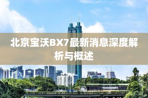 北京宝沃BX7最新消息深度解析与概述