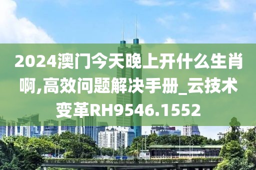 2024澳门今天晚上开什么生肖啊,高效问题解决手册_云技术变革RH9546.1552