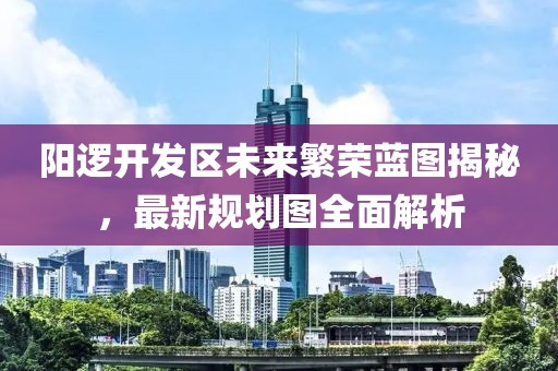 阳逻开发区未来繁荣蓝图揭秘，最新规划图全面解析