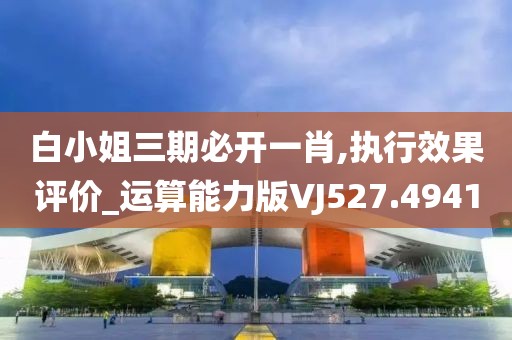 白小姐三期必开一肖,执行效果评价_运算能力版VJ527.4941