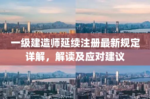 一级建造师延续注册最新规定详解，解读及应对建议