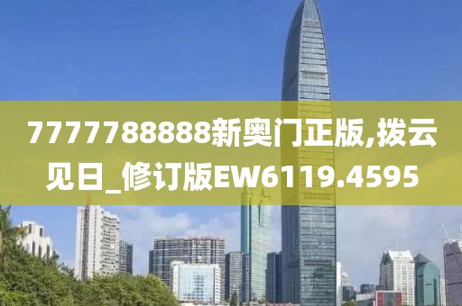 7777788888新奥门正版,拨云见日_修订版EW6119.4595