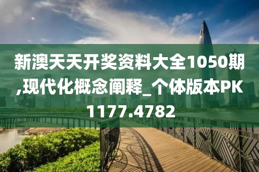 新澳天天开奖资料大全1050期,现代化概念阐释_个体版本PK1177.4782