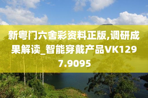 新粤门六舍彩资料正版,调研成果解读_智能穿戴产品VK1297.9095
