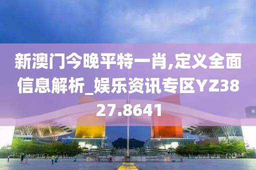新澳门今晚平特一肖,定义全面信息解析_娱乐资讯专区YZ3827.8641
