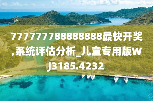 777777788888888最快开奖,系统评估分析_儿童专用版WJ3185.4232