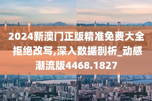 2024新澳门正版精准免费大全 拒绝改写,深入数据剖析_动感潮流版4468.1827