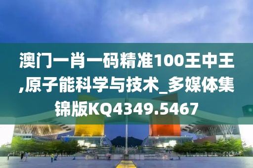 澳门一肖一码精准100王中王,原子能科学与技术_多媒体集锦版KQ4349.5467