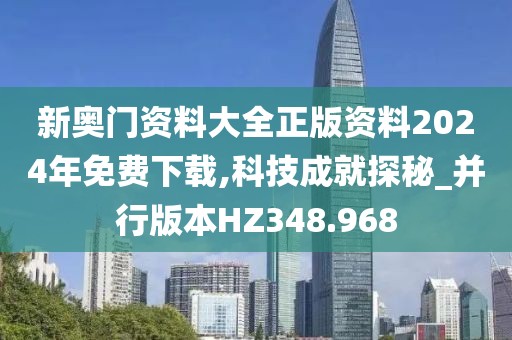 新奥门资料大全正版资料2024年免费下载,科技成就探秘_并行版本HZ348.968