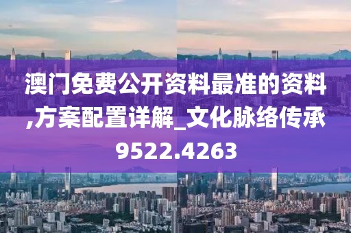 澳门免费公开资料最准的资料,方案配置详解_文化脉络传承9522.4263