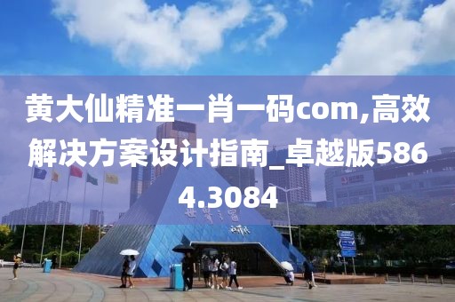 黄大仙精准一肖一码com,高效解决方案设计指南_卓越版5864.3084