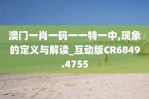 澳门一肖一码一一特一中,现象的定义与解读_互动版CR6849.4755