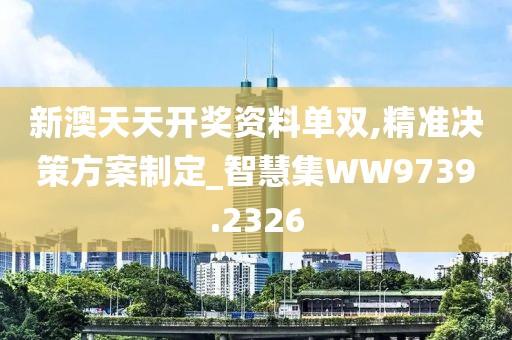 新澳天天开奖资料单双,精准决策方案制定_智慧集WW9739.2326