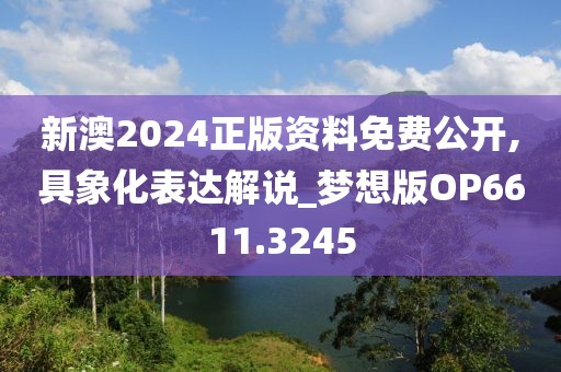 新澳2024正版资料免费公开,具象化表达解说_梦想版OP6611.3245