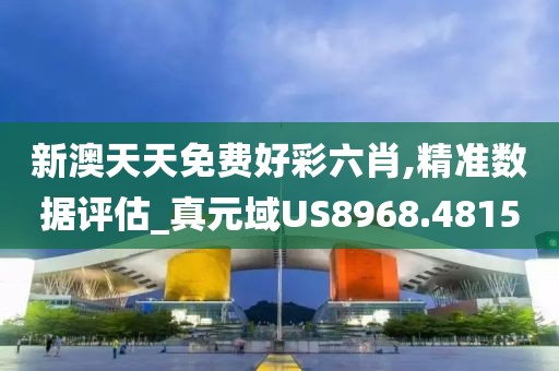 新澳天天免费好彩六肖,精准数据评估_真元域US8968.4815