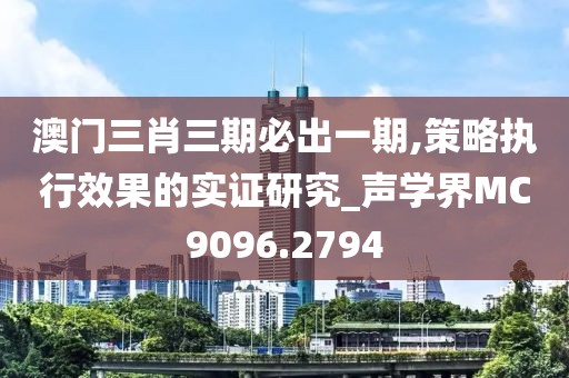 澳门三肖三期必出一期,策略执行效果的实证研究_声学界MC9096.2794