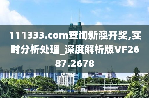 111333.соm查询新澳开奖,实时分析处理_深度解析版VF2687.2678