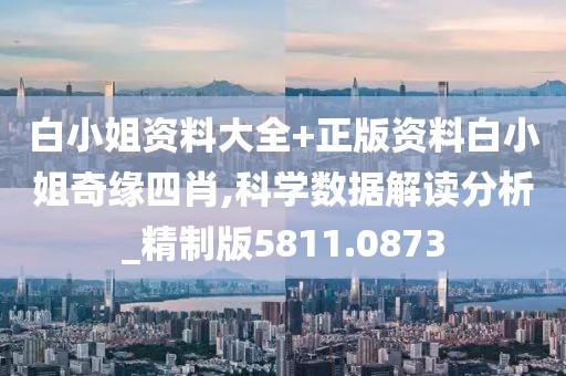 白小姐资料大全+正版资料白小姐奇缘四肖,科学数据解读分析_精制版5811.0873