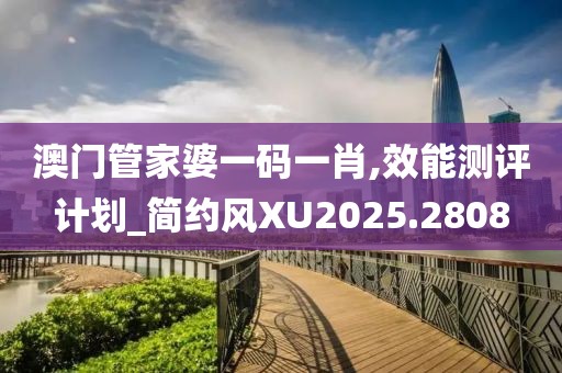 澳门管家婆一码一肖,效能测评计划_简约风XU2025.2808
