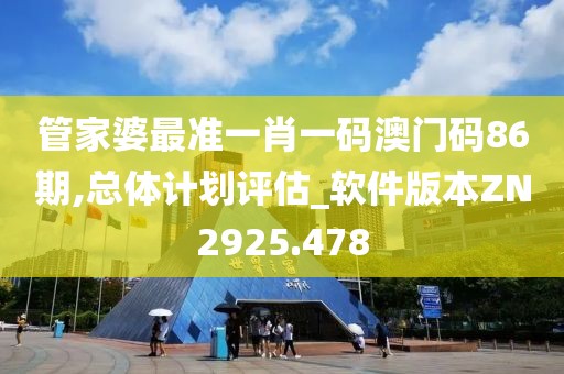 管家婆最准一肖一码澳门码86期,总体计划评估_软件版本ZN2925.478