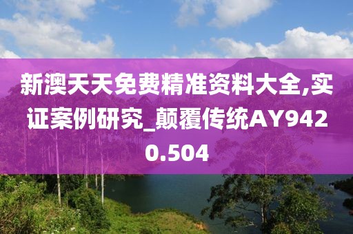 新澳天天免费精准资料大全,实证案例研究_颠覆传统AY9420.504