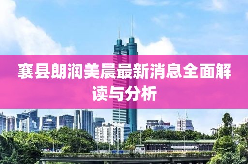 襄县朗润美晨最新消息全面解读与分析
