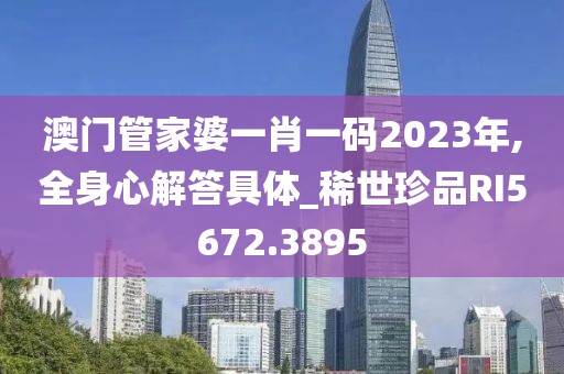 澳门管家婆一肖一码2023年,全身心解答具体_稀世珍品RI5672.3895