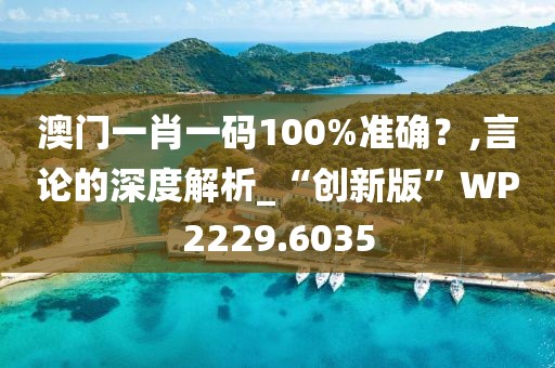 澳门一肖一码100%准确？,言论的深度解析_“创新版”WP2229.6035