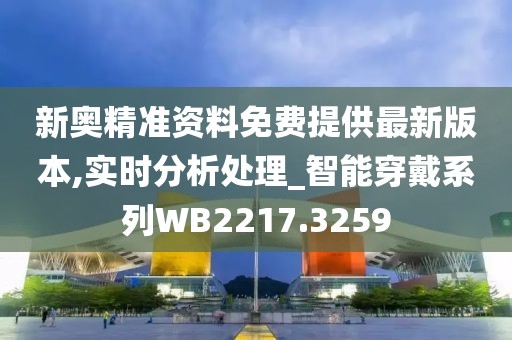 新奥精准资料免费提供最新版本,实时分析处理_智能穿戴系列WB2217.3259