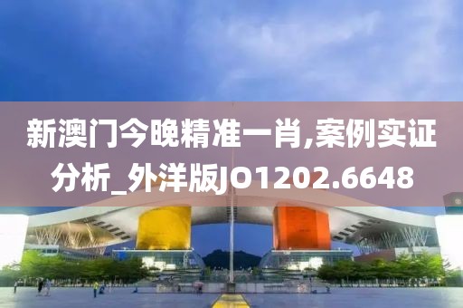 新澳门今晚精准一肖,案例实证分析_外洋版JO1202.6648