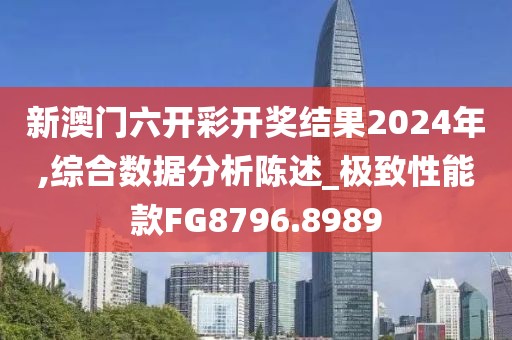 新澳门六开彩开奖结果2024年,综合数据分析陈述_极致性能款FG8796.8989