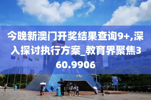 今晚新澳门开奖结果查询9+,深入探讨执行方案_教育界聚焦360.9906