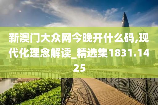 新澳门大众网今晚开什么码,现代化理念解读_精选集1831.1425