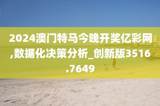 2024澳门特马今晚开奖亿彩网,数据化决策分析_创新版3516.7649