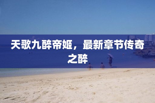天歌九醉帝姬，最新章节传奇之醉