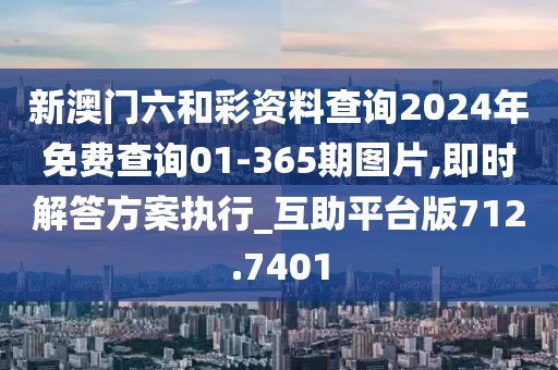 新澳门六和彩资料查询2024年免费查询01-365期图片,即时解答方案执行_互助平台版712.7401