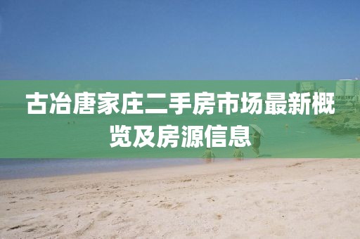古冶唐家庄二手房市场最新概览及房源信息