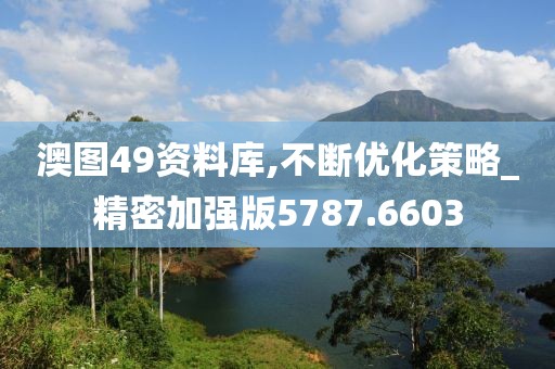 澳图49资料库,不断优化策略_精密加强版5787.6603