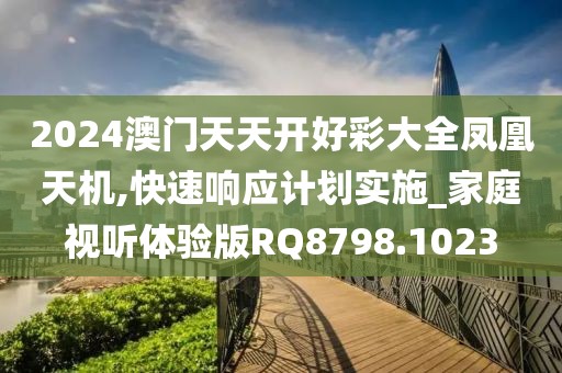 2024澳门天天开好彩大全凤凰天机,快速响应计划实施_家庭视听体验版RQ8798.1023