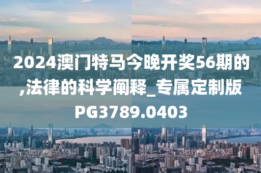 2024澳门特马今晚开奖56期的,法律的科学阐释_专属定制版PG3789.0403