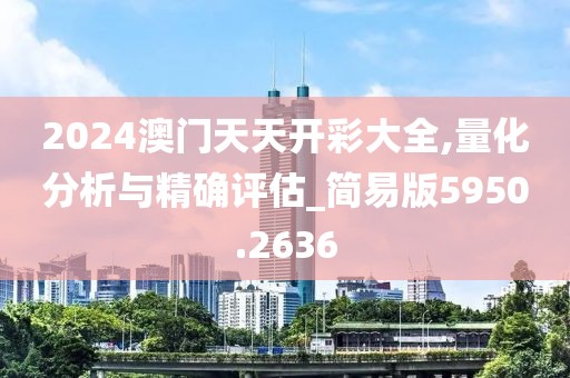 2024澳门天天开彩大全,量化分析与精确评估_简易版5950.2636