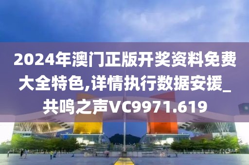 2024年澳门正版开奖资料免费大全特色,详情执行数据安援_共鸣之声VC9971.619